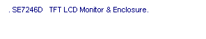 ��r���: . SE7246D&nbsp;&nbsp; TFT LCD Monitor & Enclosure. 
